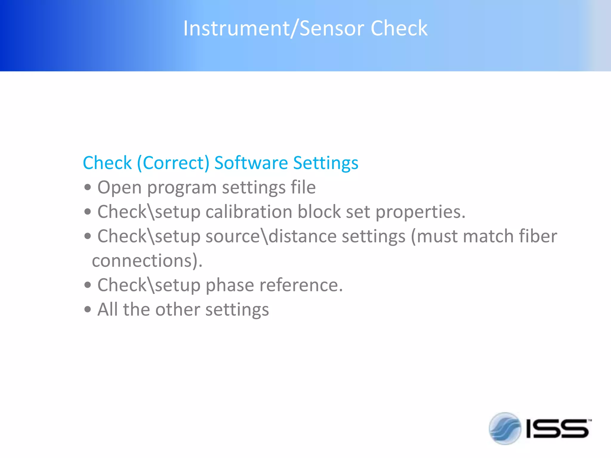Instrument/Sensor Check




Check (Correct) Software Settings
• Open program settings file
• Checksetup calibration block set properties.
• Checksetup sourcedistance settings (must match fiber
 connections).
• Checksetup phase reference.
• All the other settings
 