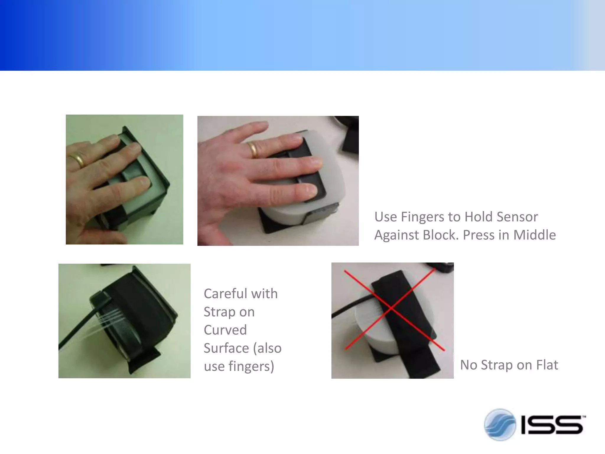 Use Fingers to Hold Sensor
                Against Block. Press in Middle


Careful with
Strap on
Curved
Surface (also
use fingers)                  No Strap on Flat
 