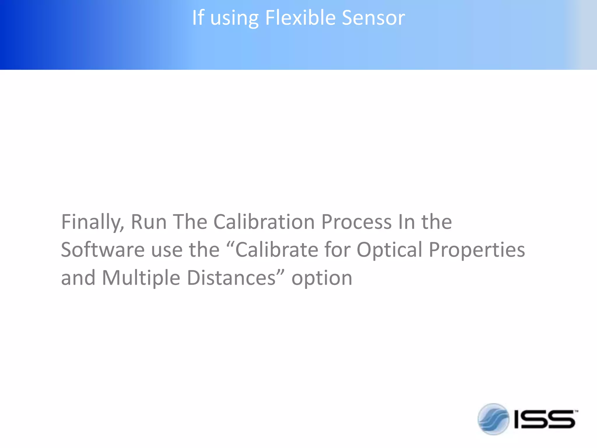 If using Flexible Sensor




Finally, Run The Calibration Process In the
Software use the “Calibrate for Optical Properties
and Multiple Distances” option
 