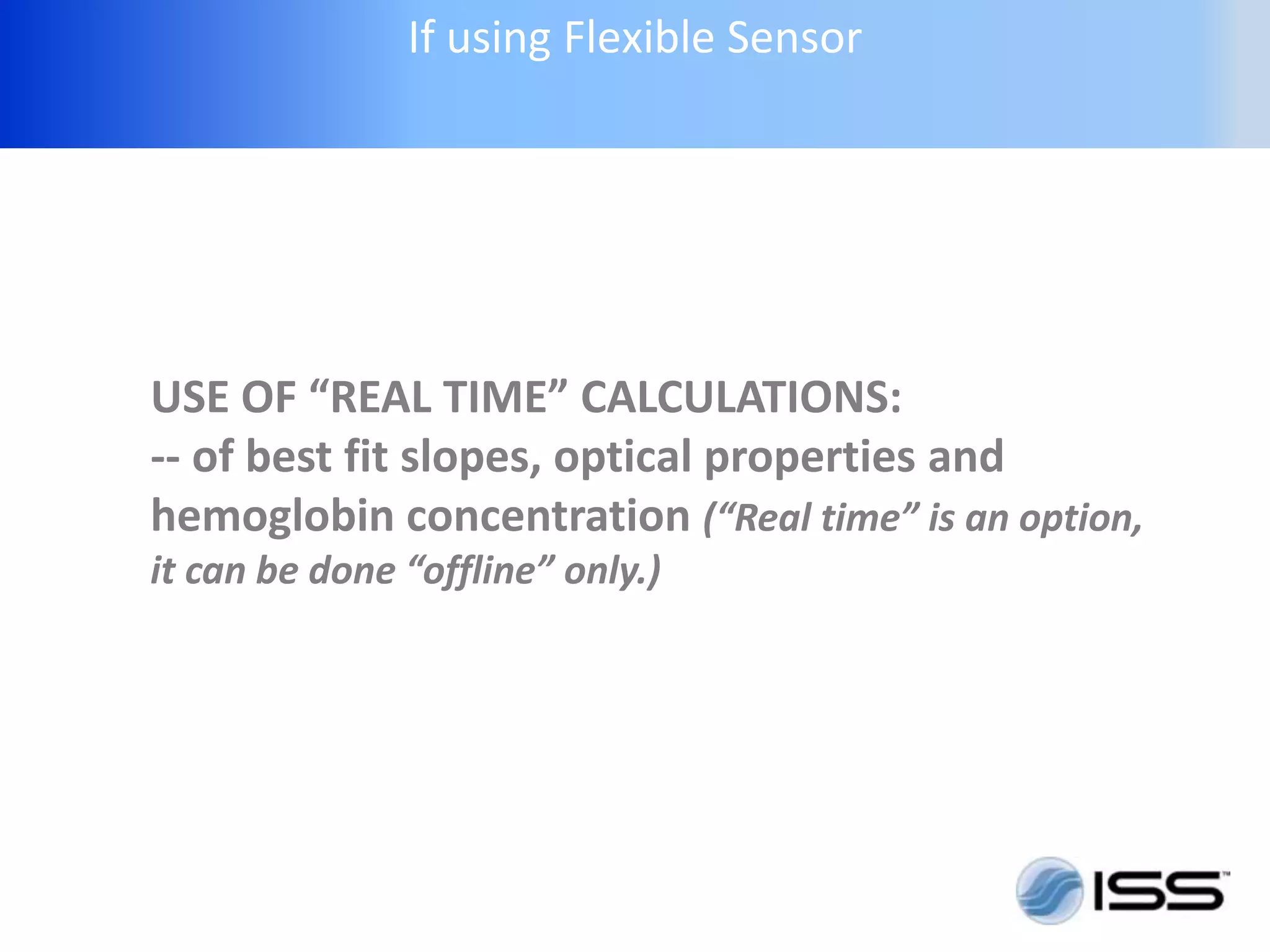 If using Flexible Sensor




USE OF “REAL TIME” CALCULATIONS:
-- of best fit slopes, optical properties and
hemoglobin concentration (“Real time” is an option,
it can be done “offline” only.)
 