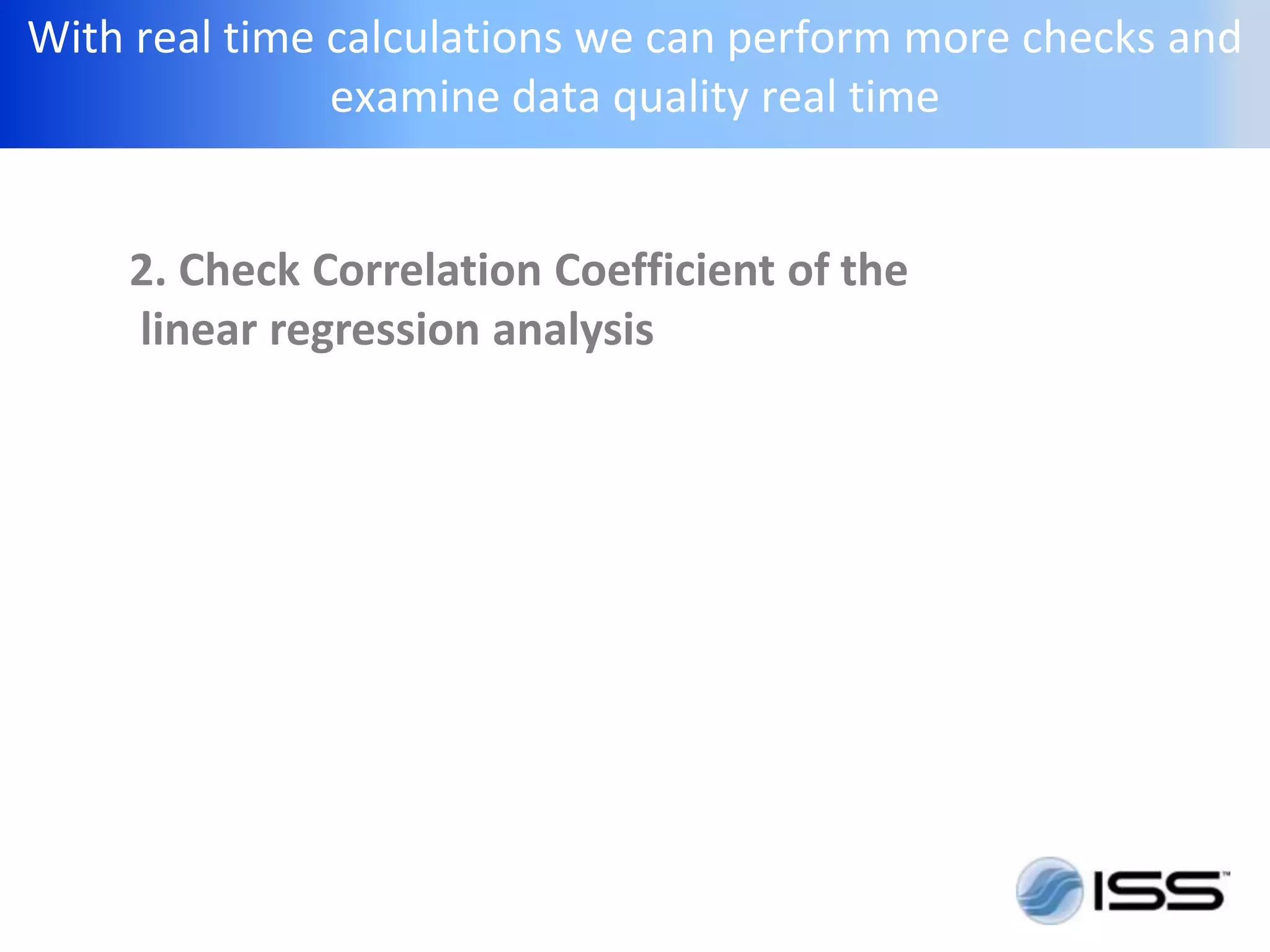 With real time calculations we can perform more checks and
               examine data quality real time


    2. Check Correlation Coefficient of the
    linear regression analysis
 