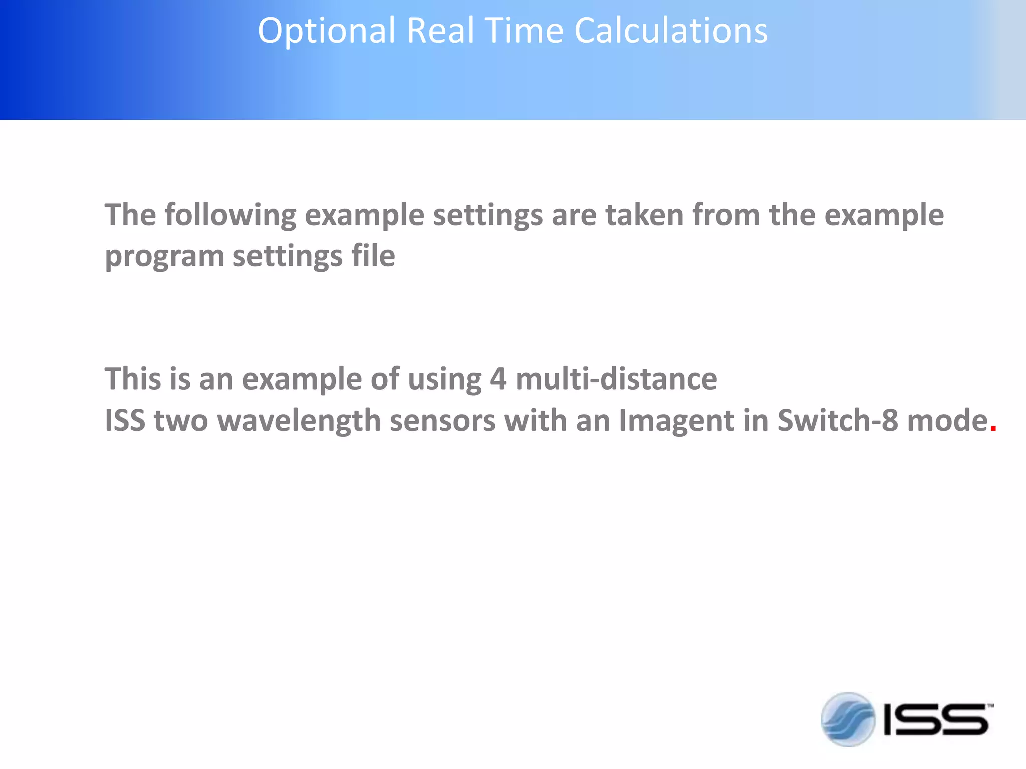 Optional Real Time Calculations



The following example settings are taken from the example
program settings file


This is an example of using 4 multi-distance
ISS two wavelength sensors with an Imagent in Switch-8 mode.
 
