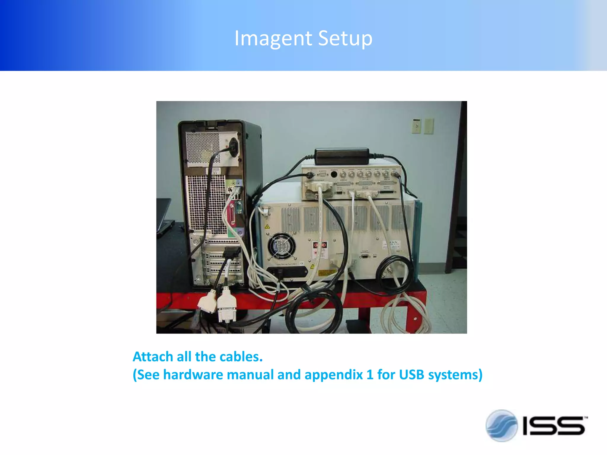 Imagent Setup




Attach all the cables.
(See hardware manual and appendix 1 for USB systems)
 