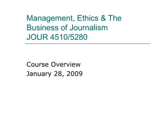 Management, Ethics & The Business of Journalism JOUR 4510/5280 Course Overview January 28, 2009 