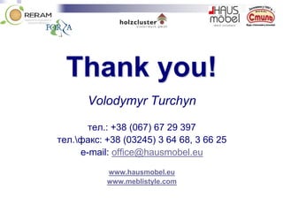 Thank you!
Volodymyr Turchyn
тел.: +38 (067) 67 29 397
тел.факс: +38 (03245) 3 64 68, 3 66 25
e-mail: office@hausmobel.eu
www.hausmobel.eu
www.meblistyle.com
 