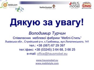 Дякую за увагу!
Володимир Турчин
Співвласник меблевої фабрики “Меблі-Стиль”
Львівська обл., Стрийський р-н, с.Грабовець, вул.Лопатинського, 141
тел.: +38 (067) 67 29 397
тел.факс: +38 (03245) 3 64 68, 3 66 25
e-mail: office@hausmobel.eu
www.hausmobel.eu
www.meblistyle.com
 