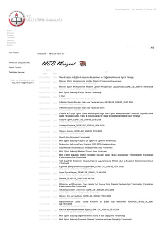 T.C.
MİLLÎ EĞİTİM BAKANLIĞI
Görme Engelliler | Site Haritası | E-Posta | EN
Ara
Bakan
Bakanlık
Sınavlar
Hizmetler
Mevzuat
Bağlantılar
İletişim
Yeni Arama
e-Mevzuat (Başbakanlık)
Resmi Gazete
Tebliğler Dergisi
Öneri ve Görüşleriniz için :
etg_mevzuat@meb.gov.tr
Anasayfa • Mevzuat Bankası •
Yayın
Adı
Tarih Sayı
00/10/2006 2589 Ders Kitapları ile Eğitim Araçlarının İncelenmesi ve Değerlendirilmesine İlişkin Yönerge
15/09/2006 2006
Mesleki Eğitim Merkezlerinde Modüler Öğretim ProgramlarıUygulamaları
(Çıraklık ve Yaygın Eğitim Genel Müdürlüğü)
15/09/2006 2006
Mesleki Eğitim Merkezlerinde Modüller Öğretim Programaları Uygulamaları_GENELGE_2006/78_15.09.2006
(Çıraklık ve Yaygın Eğitim Genel Müdürlüğü)
09/08/2006 26254 Millî Eğitim Bakanlığı Kurum Tanıtım Yönetmeliği
07/08/2006 2006
e-Burs
(Ortaöğrenim Burs ve Yurtlar Dairesi Bşk.)
28/07/2006 2006
Affedilen Disiplin Cezaları Hakkında Yapılacak İşlem-GENELGE_2006/68_28.07.2006
(Personel Genel Müdürlüğü)
28/07/2006 61319
Affedilen Disiplin Cezaları Hakkında Yapılacak İşlem
(Personel Genel Müdürlüğü)
00/07/2006 2586
Çıraklık ve Yaygın Eğitim Genel Müdürlüğüne Bağlı Halk Eğitimi Merkezlerindeki Yöneticiler Dışında Görevli
Diğer Personelin Görev, Yetki ve Sorumlulukları İle Belge ve Değerlendirmelere İlişkin Yönerge
20/06/2006 2006
Adaylık Eğitimi_GENELGE_2006/56_20.06.2006
(Personel Genel Müdürlüğü)
19/06/2006 2006
Stratejik Planlama_GENELGE_2006/55_19.06.2006
(Strateji Geliştirme Başkanlığı)
31/05/2006 2006
Öğrenci Gezileri_GENELGE_2006/48_31.05.2006
(İlköğretim Genel Müdürlüğü)
31/05/2006 26184 Özel Eğitim Hizmetleri Yönetmeliği
31/05/2006 26184 Millî Eğitim Bakanlığı Yabancı Dil Eğitimi ve Öğretimi Yönetmeliği
13/05/2006 26167 Dokuzuncu Kalkınma Planı Stratejisi (2007-2013) Hakkında Karar
02/05/2006 26156 Özel Mesleki Rehabilitasyon Merkezleri Hakkında Yönetmelik
00/05/2006 2584 Millî Eğitim Bakanlığı Merkezî Sistem Sınav Yönergesi
18/04/2006 26143
Millî Eğitim Bakanlığı Eğitim Hizmetleri (Akşam Sanat Okulu) Müdürlükleri Yönetmeliğinin Yürürlükten
Kaldırılmasına Dair Yönetmelik
14/04/2006 26139
Türk İşaret Dili Sisteminin Oluşturulması ve Uygulanmasına Yönelik Usul ve Esasların Belirlenmesine İlişkin
Yönetmelik
12/04/2006 2006
Eğitimde İşbirliği Protokolü Uygulamaları_GENELGE_2006/30_12.04.2006
(Kız Teknik Öğretim Genel Müdürlüğü)
12/04/2006 2006
İşyeri Açma Belgesi_GENELGE_2006/31_12.04.2006
(Erkek Teknik Öğretim Genel Müdürlüğü)
05/04/2006 2006
Denklik_GENELGE_2006/28-05.04.2006
(Sağlık İşleri Dairesi Başkanlığı)
00/04/2006 2583
Öğretmen ve Öğrencilerin Grup Halinde Yurt Dışına Tertip Edeceği Gezilerle İlgili Yönetmeliğin Yürürlükten
Kaldırılmasına Dair Yönetmelik
24/03/2006 2006
Okullarda Şiddetin Önlenmesi_GENELGE_2006-26_24.03.2006
(Özel Eğitim Reh. ve Danışma Hiz. Gen. Müd)
15/03/2006 3230
Öğrenci Kılık ve Kıyafetleri_GENELGE_2006-23_15.03.2006
(Ortaöğretim Genel Müdürlüğü)
14/03/2006 3164
Öğrencilerimizin Zararlı Madde Kullanımı ve Şiddet Gibi Risklerden Korunması_GENELGE_2006-
22_14.03.2006
(Ortaöğretim Genel Müdürlüğü)
05/03/2006 892
Okul ve İşletmelerde Mesleki Eğitim_GENELGE_2006-20_05.03.2006
(Kız Teknik Öğretim Genel Müdürlüğü)
04/03/2006 26098 Millî Eğitim Bakanlığı Öğretmenlerinin Atama ve Yer Değiştirme Yönetmeliği
04/03/2006 26098 Millî Eğitim Bakanlığı Personeli Görevde Yükselme ve Unvan Değişikliği Yönetmeliği
 