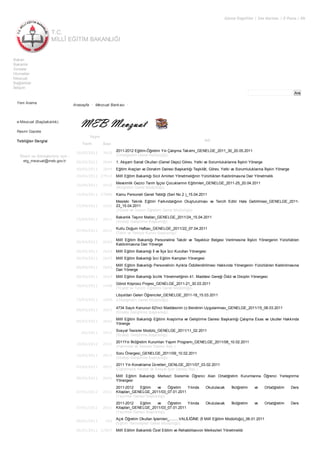 T.C.
MİLLÎ EĞİTİM BAKANLIĞI
Görme Engelliler | Site Haritası | E-Posta | EN
Ara
Bakan
Bakanlık
Sınavlar
Hizmetler
Mevzuat
Bağlantılar
İletişim
Yeni Arama
e-Mevzuat (Başbakanlık)
Resmi Gazete
Tebliğler Dergisi
Öneri ve Görüşleriniz için :
etg_mevzuat@meb.gov.tr
Anasayfa • Mevzuat Bankası •
Yayın
Adı
Tarih Sayı
20/05/2011 3416
2011-2012 Eğitim-Öğretim Yılı Çalışma Takvimi_GENELGE_2011_30_20.05.2011
(Ortaöğretim Genel Müdürlüğü)
00/05/2011 2644 1. Akşam Sanat Okulları (Genel Depo) Görev, Yetki ve Sorumluluklarına İlişkin Yönerge
00/05/2011 2644 Eğitim Araçları ve Donatım Dairesi Başkanlığı Teşkilât, Görev, Yetki ve Sorumluluklarına İlişkin Yönerge
24/04/2011 27914 Millî Eğitim Bakanlığı Sicil Amirleri Yönetmeliğinin Yürürlükten Kaldırılmasına Dair Yönetmelik
20/04/2011 5410
Mevsimlik Gezici Tarım İşçisi Çocuklarının Eğitimleri_GENELGE_2011-25_20.04.2011
(İlköğretim Genel Müdürlüğü)
15/04/2011 27906 Kamu Personeli Genel Tebliği (Seri No 2 )_15.04.2011
15/04/2011 1241
Mesleki Teknik Eğitim Farkındalığının Oluşturulması ve Tercih Edilir Hale Getirilmesi_GENELGE_2011-
23_15.04.2011
(Ticaret ve Turizm Öğretimi Genel Müdürlüğü)
15/04/2011 2011
Bakanlık Taşınır Malları_GENELGE_2011/24_15.04.2011
(Strateji Geliştirme Başkanlığı)
07/04/2011 2011
Kutlu Doğum Haftası_GENELGE_2011/22_07.04.2011
(Talim ve Terbiye Kurulu Başkanlığı)
00/04/2011 2643
Millî Eğitim Bakanlığı Personeline Takdir ve Teşekkür Belgesi Verilmesine İlişkin Yönergenin Yürürlükten
Kaldırılmasına Dair Yönerge
00/04/2011 2643 Millî Eğitim Bakanlığı İl ve İlçe İzci Kurulları Yönergesi
00/04/2011 2643 Millî Eğitim Bakanlığı İzci Eğitim Kampları Yönergesi
00/04/2011 2643
Millî Eğitim Bakanlığı Personelinin Aylıkla Ödüllendirilmesi Hakkında Yönergenin Yürürlükten Kaldırılmasına
Dair Yönerge
00/04/2011 2643 Millî Eğitim Bakanlığı İzcilik Yönetmeliğinin 41. Maddesi Gereği Ödül ve Disiplin Yönergesi
30/03/2011 1458
Gönül Köprüsü Projesi_GENELGE_2011-21_30.03.2011
(Ticaret ve Turizm Öğretimi Genel Müdürlüğü)
15/03/2011 1820
Libya'dan Gelen Öğrenciler_GENELGE_2011-18_15.03.2011
(Ortaöğretim Genel Müdürlüğü)
08/03/2011 2011
4734 Sayılı Kanunun 62'inci Maddesinin (ı) Bendinin Uygulanması_GENELGE_2011/15_08.03.2011
(Strateji Geliştirme Başkanlığı)
00/03/2011 2642
Millî Eğitim Bakanlığı Eğitimi Araştırma ve Geliştirme Dairesi Başkanlığı Çalışma Esas ve Usuller Hakkında
Yönerge
/02/2011 2011
Sosyal Tesisler Modülü_GENELGE_2011/11_02.2011
(Strateji Geliştirme Başkanlığı)
10/02/2011 2011
2011Yılı İlköğretim Kurumları Yapım Programı_GENELGE_2011/08_10.02.2011
(Yatırımlar ve Tesisler Dairesi Bşk.)
10/02/2011 2011
Soru Önergesi_GENELGE_2011/09_10.02.2011
(Strateji Geliştirme Başkanlığı)
03/02/2011 2011
2011 Yılı Konaklama Ücretleri_GENLGE_2011/07_03.02.2011
(Öğretmene Hizmet ve Sosyal İşler Dairesi Bşk.)
00/02/2011 2641
Millî Eğitim Bakanlığı Merkezî Sistemle Öğrenci Alan Ortaöğretim Kurumlarına Öğrenci Yerleştirme
Yönergesi
07/01/2011 2011
2011-2012 Eğitim ve Öğretim Yılında Okutulacak İlköğretim ve Ortaöğretim Ders
Kitapları_GENELGE_2011/03_07.01.2011
(Yayımlar Dairesi Başkanlığı)
07/01/2011 2011
2011-2012 Eğitim ve Öğretim Yılında Okutulacak İlköğretim ve Ortaöğretim Ders
Kitapları_GENELGE_2011/03_07.01.2011
(Yayımlar Dairesi Başkanlığı)
06/01/2011 182
Açık Öğretim Okulları İşlemleri_........VALİLİĞİNE (İl Millî Eğiitim Müdürlüğü)_06.01.2011
(Eğitim Teknolojileri Genel Müdürlüğü)
06/01/2011 27807 Millî Eğitim Bakanlığı Özel Eğitim ve Rehabilitasyon Merkezleri Yönetmeliği
 