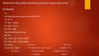 Determine the profit-maximizing level of output and price.
[4 Marks]
Ans
Profit Maximizing level of output occurs when MR ...