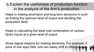 b.Explain the usefulness of production function
in the analysis of the firm’s production.
Helps in making short-term and l...