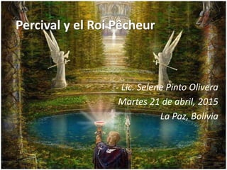 Percival y el Roi Pêcheur
Lic. Selene Pinto Olivera
Martes 21 de abril, 2015
La Paz, Bolivia
 