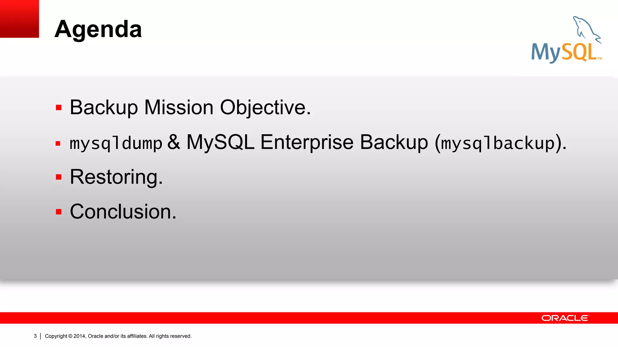 Agenda
 Backup Mission Objective.
 mysqldump &

MySQL Enterprise Backup (mysqlbackup).

 Restoring.
 Conclusion.

3

Copyright © 2014, Oracle and/or its affiliates. All rights reserved.

 