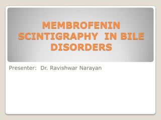 MEMBROFENIN
   SCINTIGRAPHY IN BILE
        DISORDERS

Presenter: Dr. Ravishwar Narayan
 