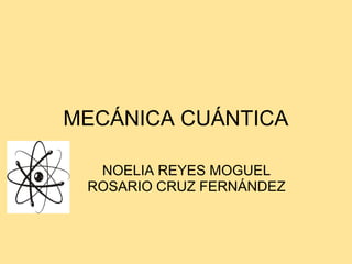 MECÁNICA CUÁNTICA
NOELIA REYES MOGUEL
ROSARIO CRUZ FERNÁNDEZ
 