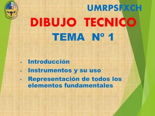 UMRPSFXCH
DIBUJO TECNICO
TEMA Nº 1
- Introducción
- Instrumentos y su uso
- Representación de todos los
elementos fundamentales
 