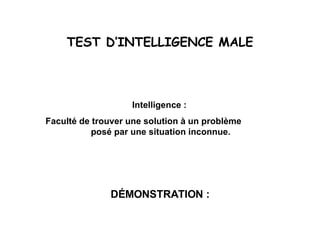 TEST D’INTELLIGENCE MALE Intelligence :  Faculté de trouver une solution à un problème  posé par une situation inconnue. DÉMONSTRATION : 