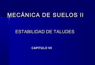 MECÁNICA DE SUELOS IIMECÁNICA DE SUELOS II
ESTABILIDAD DE TALUDESESTABILIDAD DE TALUDES
CAPITULO VII
 