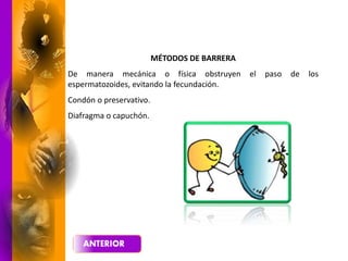 MÉTODOS DE BARRERA
De manera mecánica o física obstruyen el paso de los
espermatozoides, evitando la fecundación.
Condón o preservativo.
Diafragma o capuchón.
 