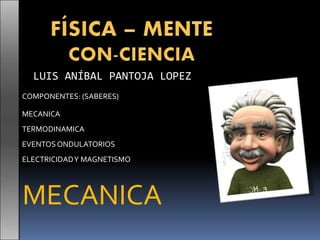 LUIS ANÍBAL PANTOJA LOPEZ
MECANICA
TERMODINAMICA
EVENTOSONDULATORIOS
ELECTRICIDADY MAGNETISMO
MECANICA
COMPONENTES: (SABERES)
 