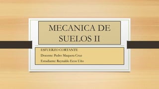MECANICA DE
SUELOS II
ESFUERZO CORTANTE
Docente: Pedro Maquera Cruz
Estudiante: Reynaldo Ecos Uño
 
