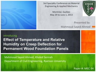 3rd Specialty Conference on Material
Engineering & Applied Mechanics
Montréal, Québec
May 29 to June 1, 2013

Presented by:
Mahmoud Sayed-Ahmed
introducing

Effect of Temperature and Relative
Humidity on Creep Deflection for
Permanent Wood Foundation Panels
Mahmoud Sayed Ahmed, Khaled Sennah
Department of Civil Engineering, Ryerson University
Paper #: MEC-34

 