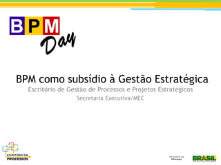 BPM como subsídio à Gestão Estratégica
Escritório de Gestão de Processos e Projetos Estratégicos
Secretaria Executiva/MEC
 