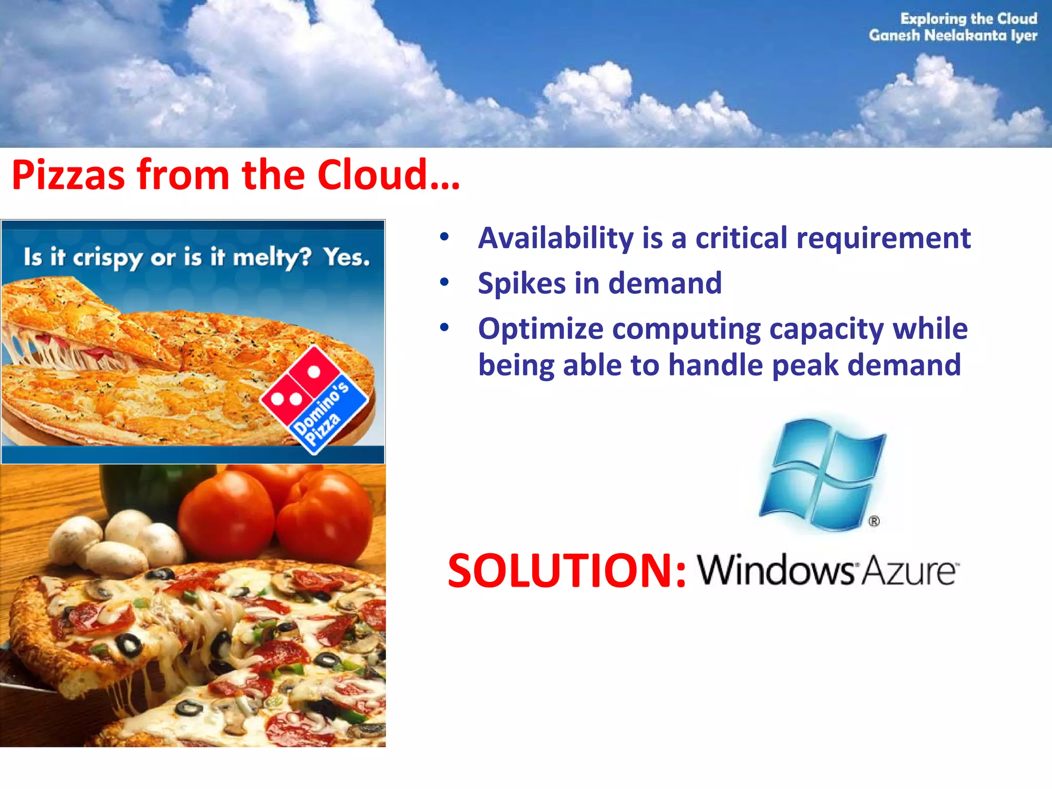 Pizzas from the Cloud…
                    • Availability is a critical requirement
                    • Spikes in demand
                    • Optimize computing capacity while
                      being able to handle peak demand




                     SOLUTION:
 