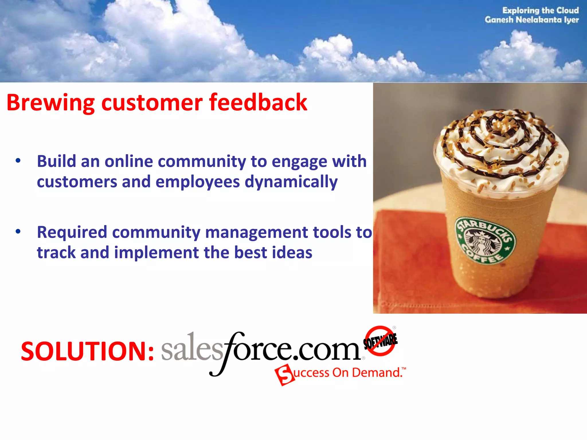 Brewing customer feedback

• Build an online community to engage with
  customers and employees dynamically

• Required community management tools to
  track and implement the best ideas




 SOLUTION:
 