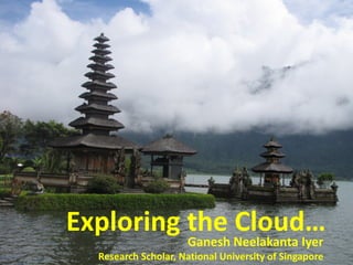 Exploring the Cloud…
                     Ganesh Neelakanta Iyer
  Research Scholar, National University of Singapore
 