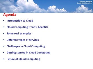 Agenda
• Introduction to Cloud

• Cloud Computing trends, benefits

• Some real examples

• Different types of services

• Challenges in Cloud Computing

• Getting started in Cloud Computing

• Future of Cloud Computing
 