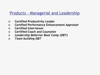 Products - Managerial and Leadership Certified Productivity Leader  Certified Performance Enhancement Appraiser  Certified Interviewer  Certified Coach and Counselor Leadership Behavior Boot Camp (OBT) Team building OBT 