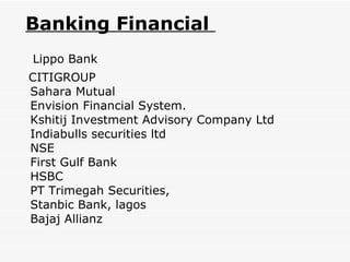 Banking Financial  Lippo Bank CITIGROUP Sahara Mutual Envision Financial System. Kshitij Investment Advisory Company Ltd Indiabulls securities ltd NSE First Gulf Bank HSBC PT Trimegah Securities,  Stanbic Bank, lagos Bajaj Allianz   