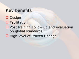 Key benefits Design  Facilitation  Post training Follow up and evaluation on global standards  High level of Proven Change  