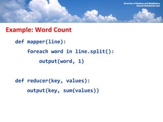 Example: Word Count
  def mapper(line):
      foreach word in line.split():
         output(word, 1)


  def reducer(key, values):
      output(key, sum(values))
 