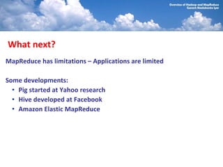 What next?
MapReduce has limitations – Applications are limited

Some developments:
  • Pig started at Yahoo research
  • Hive developed at Facebook
  • Amazon Elastic MapReduce
 