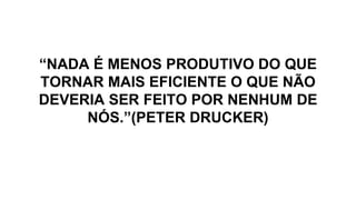 “NADA É MENOS PRODUTIVO DO QUE
TORNAR MAIS EFICIENTE O QUE NÃO
DEVERIA SER FEITO POR NENHUM DE
NÓS.”(PETER DRUCKER)
 