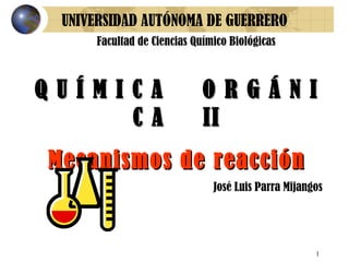 Q U Í M I C A  O R G Á N I C A  II Mecanismos de reacción UNIVERSIDAD AUTÓNOMA DE GUERRERO José Luis Parra Mijangos Facultad de Ciencias Químico Biológicas  