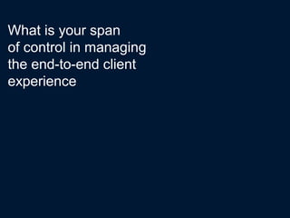 What is your span
of control in managing
the end-to-end client
experience
 