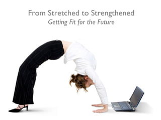 From Stretched to Strengthened
     Getting Fit for the Future
 