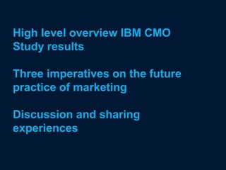 High level overview IBM CMO
Study results

Three imperatives on the future
practice of marketing

Discussion and sharing
experiences
 