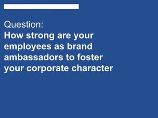 Question:
How strong are your
employees as brand
ambassadors to foster
your corporate character
 