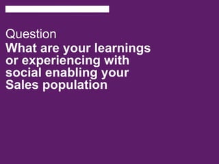 Question
What are your learnings
or experiencing with
social enabling your
Sales population
 