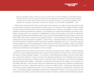 233




      bem-estar da população e lidar com fatores que, por sua vez, incidem sobre o crescimento demográfico e a alimentação disponível.
      Todas essas questões inscrevem-se no quadro mais vasto da busca do desenvolvimento sustentável, ao qual será impossível chegar se
      a educação não der um lugar amplo às questões da família e do ciclo vital de procriação e a certas questões demográficas, como o
      envelhecimento, as migrações, a urbanização e as relações entre as gerações e no seio da família (V CONFERÊNCIA..., 1999).

   A Declaração de Hamburgo também fornece elementos para uma compreensão mais ampla do conceito da educação de adul-
tos. Afirma primeiro que apenas o desenvolvimento centrado na pessoa e na existência de uma sociedade participativa, baseada
no respeito integral aos direitos humanos, levará a um desenvolvimento justo e sustentável. Sem explicitar o conceito de desen-
volvimento sustentável que fundamenta a Declaração, o que transparece é um modelo de desenvolvimento que atende as neces-
sidades da geração presente sem comprometer as possibilidades de atender às futuras gerações. Esse conceito foi originalmente
cunhado pelo chamado Relatório Brundtland ou Nosso Futuro Comum da Comissão Mundial sobre Meio Ambiente e Desenvolvi-
mento (1988). Nesse contexto, considera-se que a educação de adultos “é tanto conseqüência do exercício da cidadania, como
condição para uma plena participação na sociedade”. E acrescenta que “a educação de adultos é um poderoso argumento em
favor do desenvolvimento ecológico sustentável, da democracia, da justiça, da igualdade entre os sexos”. Em resumo, a educação
de adultos engloba todo o processo de aprendizagem, formal ou informal, em que pessoas consideradas “adultas” pela sociedade
desenvolvem suas habilidades, enriquecem seu conhecimento e aperfeiçoam suas qualificações técnicas e profissionais, direcio-
nando-as para a satisfação de suas necessidades e as da sua sociedade.

   O segundo caminho, que articula de uma forma clara e consistente a educação de jovens e adultos e a educação ambiental,
encontra-se na noção de alfabetização ambiental, que se origina na América do Norte na década de 1960, e de uma versão ainda
mais radical (no sentido etimológico da palavra – de raízes) que se intitula Alfabetização Ecológica. O primeiro conceito implica
que o conhecimento ambiental e a ação que o sustenta é uma aplicação especializada de outras habilidades gerais do processo
mais ‘tradicional’ de alfabetização. O segundo conceito é ainda mais enfático, afirmando que a sobrevivência da Humanidade
dependerá da alfabetização ecológica – a capacidade de compreender os princípios básicos da ecologia e de viver de acordo com
eles (CAPRA, 2003). Assim, existe um terreno comum entre a alfabetização vista como processo de codificação e decodificação da
palavra escrita e de mundo e a alfabetização ambiental. De acordo com a UNESCO (1990), “a alfabetização ambiental faz parte
de um processo efetivo de alfabetização funcional, e mais, dos elementos essenciais para o desenvolvimento sustentável de uma
nação”. Essa abordagem engloba a alfabetização ambiental dentro da alfabetização funcional e, por extensão, sugere que, para
ser competente como cidadão, o jovem ou adulto teria que ser capaz de reconhecer o estado dos sistemas ambientais e preparado
 
