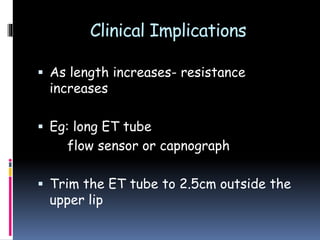 Clinical Implications
 As length increases- resistance
increases
 Eg: long ET tube
flow sensor or capnograph
 Trim the ET tube to 2.5cm outside the
upper lip
 