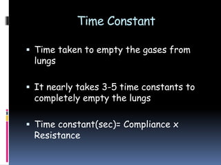 Time Constant
 Time taken to empty the gases from
lungs
 It nearly takes 3-5 time constants to
completely empty the lungs
 Time constant(sec)= Compliance x
Resistance
 