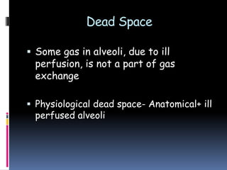 Dead Space
 Some gas in alveoli, due to ill
perfusion, is not a part of gas
exchange
 Physiological dead space- Anatomical+ ill
perfused alveoli
 