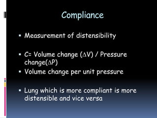 Compliance
 Measurement of distensibility
 C= Volume change (V) / Pressure
change(P)
 Volume change per unit pressure
 Lung which is more compliant is more
distensible and vice versa
 