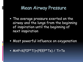 Mean Airway Pressure
 The average pressure exerted on the
airway and the lungs from the beginning
of inspiration until the beginning of
next inspiration
 Most powerful influence on oxygenation
 MAP=K(PIP*Ti)+(PEEP*Te) / Ti+Te
 
