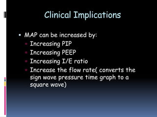 Clinical Implications
 MAP can be increased by:
 Increasing PIP
 Increasing PEEP
 Increasing I/E ratio
 Increase the flow rate( converts the
sign wave pressure time graph to a
square wave)
 