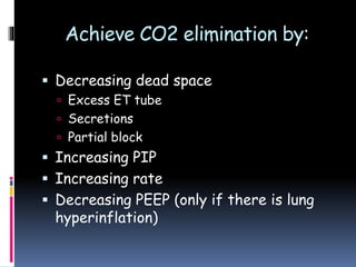 Achieve CO2 elimination by:
 Decreasing dead space
 Excess ET tube
 Secretions
 Partial block
 Increasing PIP
 Increasing rate
 Decreasing PEEP (only if there is lung
hyperinflation)
 